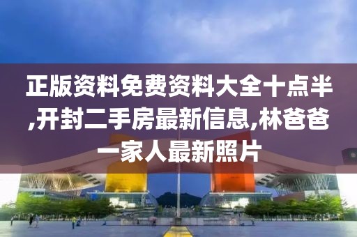 正版资料免费资料大全十点半,开封二手房最新信息,林爸爸一家人最新照片
