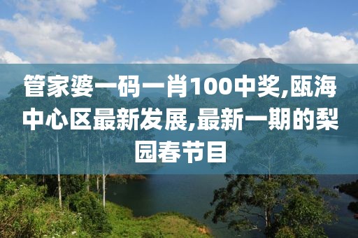 管家婆一码一肖100中奖,瓯海中心区最新发展,最新一期的梨园春节目