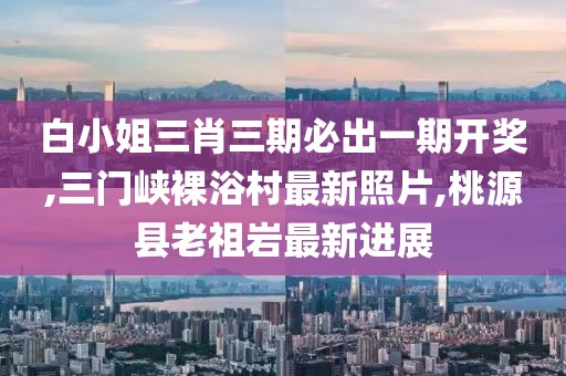白小姐三肖三期必出一期开奖,三门峡裸浴村最新照片,桃源县老祖岩最新进展