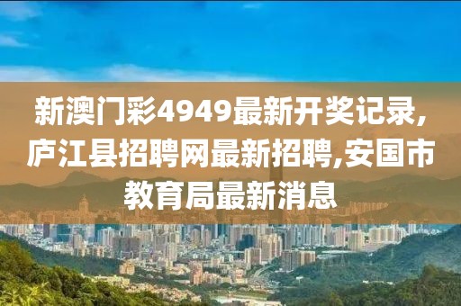 新澳门彩4949最新开奖记录,庐江县招聘网最新招聘,安国市教育局最新消息