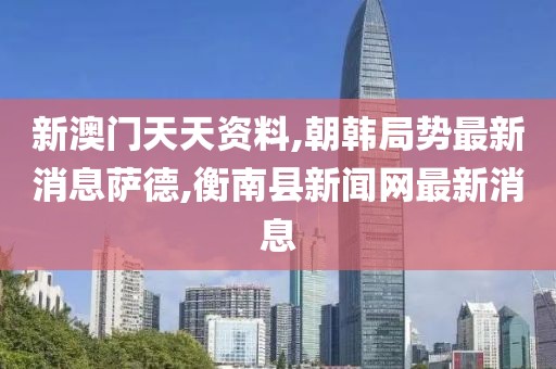 新澳门天天资料,朝韩局势最新消息萨德,衡南县新闻网最新消息