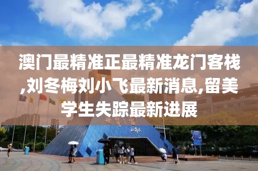 澳门最精准正最精准龙门客栈,刘冬梅刘小飞最新消息,留美学生失踪最新进展