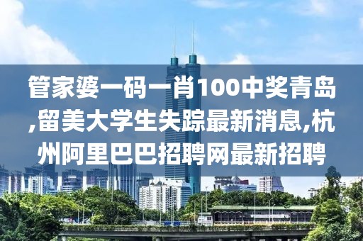 管家婆一码一肖100中奖青岛,留美大学生失踪最新消息,杭州阿里巴巴招聘网最新招聘