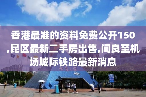 香港最准的资料免费公开150,昆区最新二手房出售,闫良至机场城际铁路最新消息
