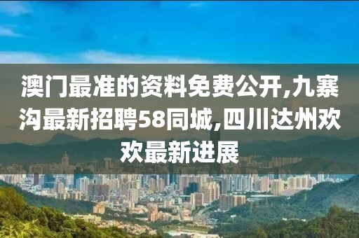 澳门最准的资料免费公开,九寨沟最新招聘58同城,四川达州欢欢最新进展