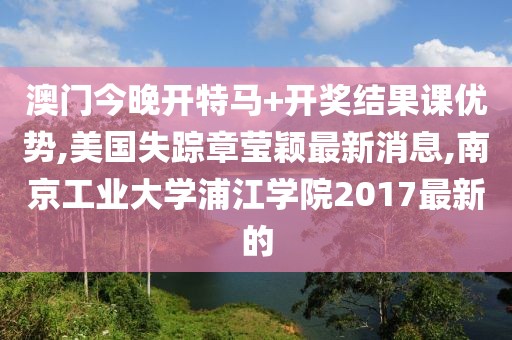 澳门今晚开特马+开奖结果课优势,美国失踪章莹颖最新消息,南京工业大学浦江学院2017最新的