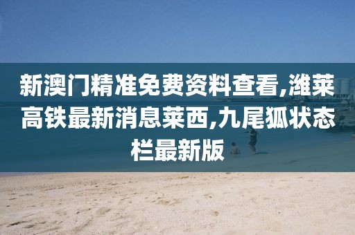 新澳门精准免费资料查看,潍莱高铁最新消息莱西,九尾狐状态栏最新版