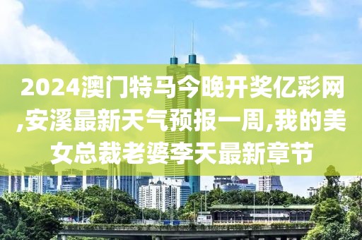 2024澳门特马今晚开奖亿彩网,安溪最新天气预报一周,我的美女总裁老婆李天最新章节