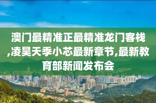 澳门最精准正最精准龙门客栈,凌昊天季小芯最新章节,最新教育部新闻发布会