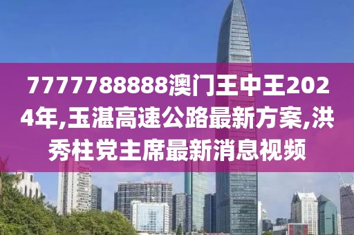 7777788888澳门王中王2024年,玉湛高速公路最新方案,洪秀柱党主席最新消息视频