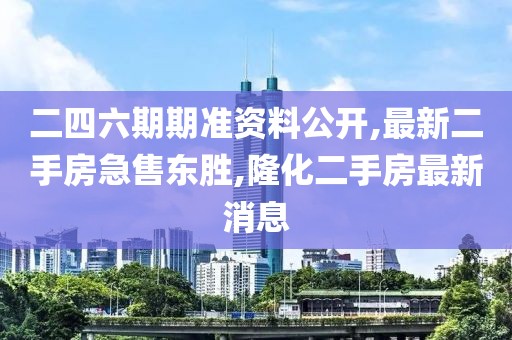 二四六期期准资料公开,最新二手房急售东胜,隆化二手房最新消息