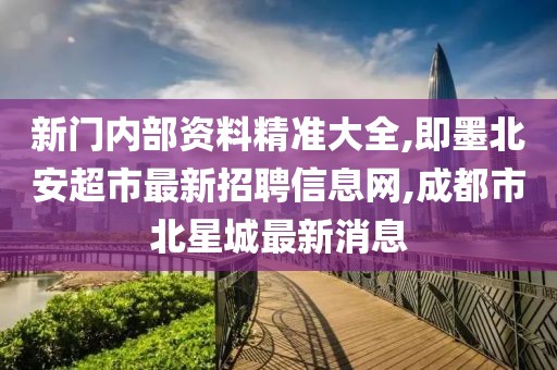 新门内部资料精准大全,即墨北安超市最新招聘信息网,成都市北星城最新消息