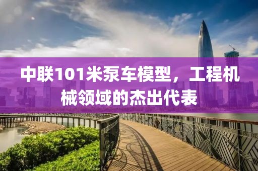中联101米泵车模型，工程机械领域的杰出代表