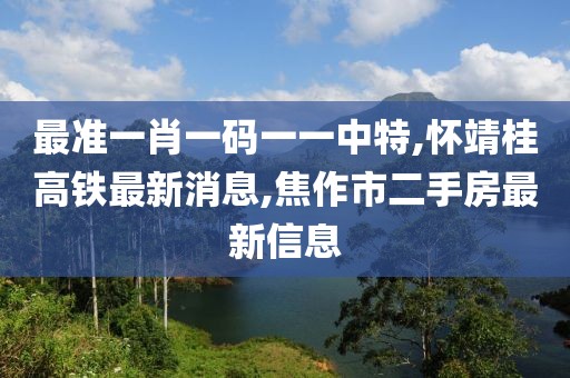 最准一肖一码一一中特,怀靖桂高铁最新消息,焦作市二手房最新信息