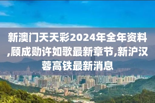 新澳门天天彩2024年全年资料,顾成勋许如歌最新章节,新沪汉蓉高铁最新消息