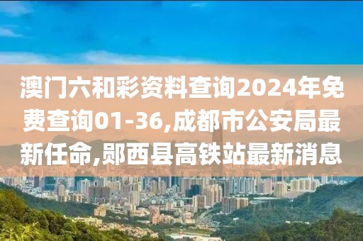 澳门六和彩资料查询2024年免费查询01-36,成都市公安局最新任命,郧西县高铁站最新消息
