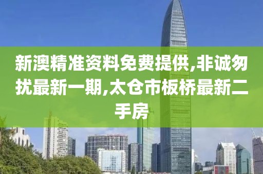 新澳精准资料免费提供,非诚匆扰最新一期,太仓市板桥最新二手房