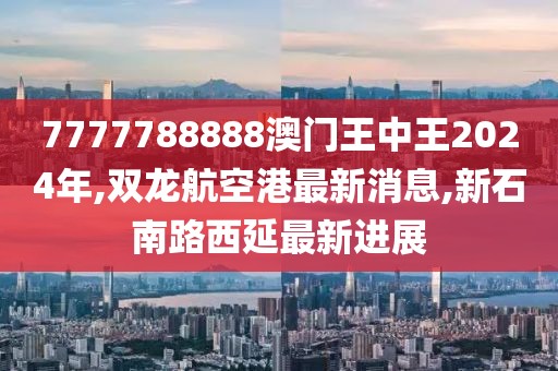 7777788888澳门王中王2024年,双龙航空港最新消息,新石南路西延最新进展
