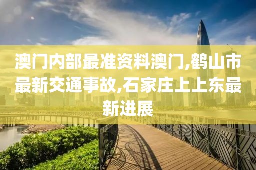 澳门内部最准资料澳门,鹤山市最新交通事故,石家庄上上东最新进展