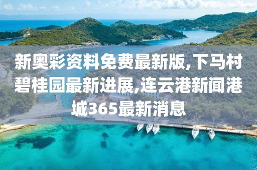 新奥彩资料免费最新版,下马村碧桂园最新进展,连云港新闻港城365最新消息