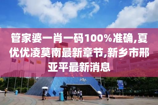 管家婆一肖一码100%准确,夏优优凌莫南最新章节,新乡市邢亚平最新消息