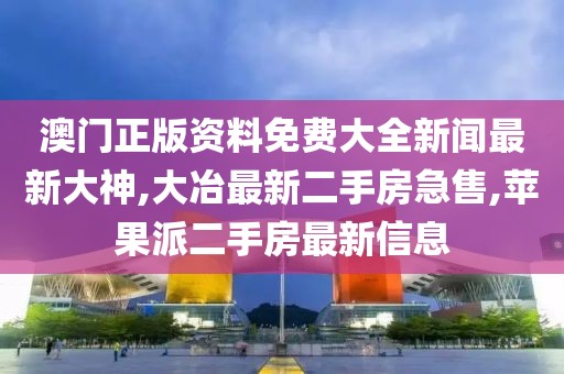澳门正版资料免费大全新闻最新大神,大冶最新二手房急售,苹果派二手房最新信息