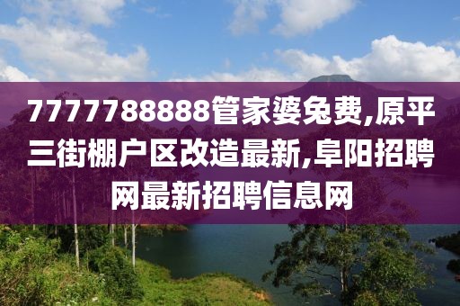 7777788888管家婆兔费,原平三街棚户区改造最新,阜阳招聘网最新招聘信息网