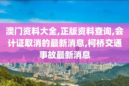 澳门资料大全,正版资料查询,会计证取消的最新消息,柯桥交通事故最新消息