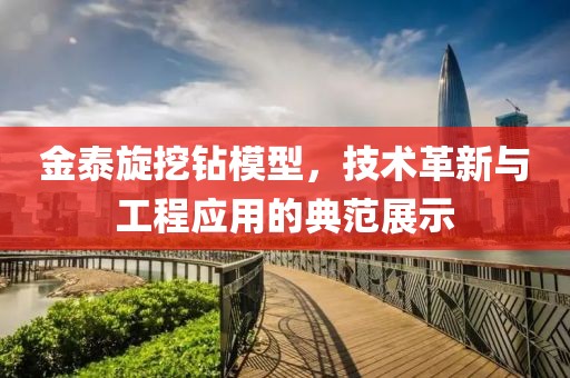 金泰旋挖钻模型，技术革新与工程应用的典范展示