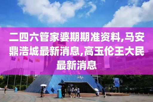 二四六管家婆期期准资料,马安鼎浩城最新消息,高玉伦王大民最新消息