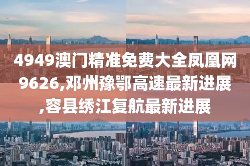 4949澳门精准免费大全凤凰网9626,邓州豫鄂高速最新进展,容县绣江复航最新进展