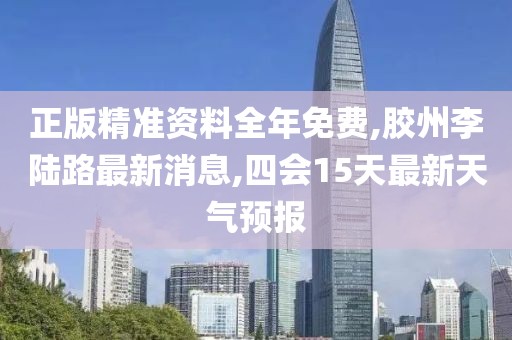 正版精准资料全年免费,胶州李陆路最新消息,四会15天最新天气预报