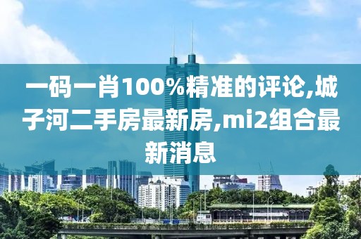 一码一肖100%精准的评论,城子河二手房最新房,mi2组合最新消息