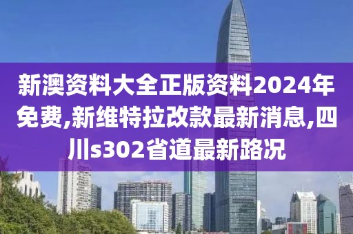 新澳资料大全正版资料2024年免费,新维特拉改款最新消息,四川s302省道最新路况