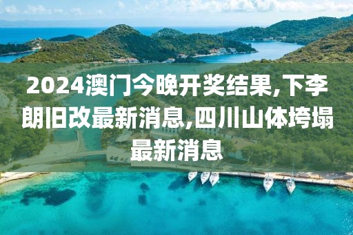 2024澳门今晚开奖结果,下李朗旧改最新消息,四川山体垮塌最新消息