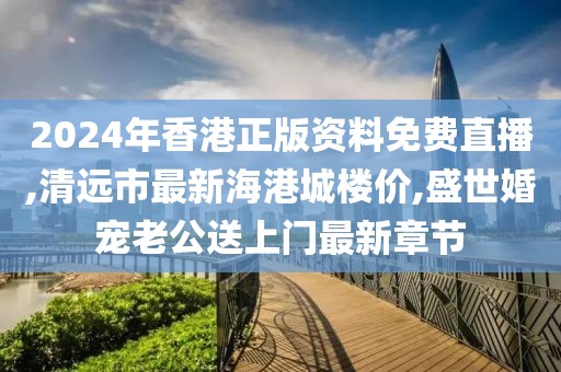 2024年香港正版资料免费直播,清远市最新海港城楼价,盛世婚宠老公送上门最新章节