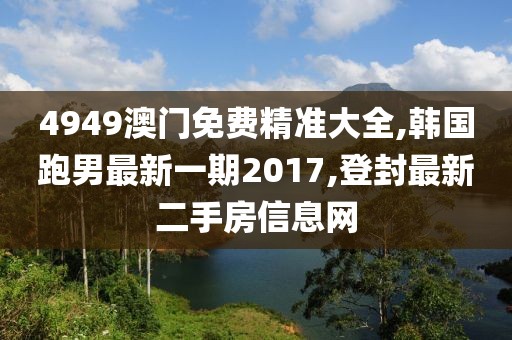 4949澳门免费精准大全,韩国跑男最新一期2017,登封最新二手房信息网