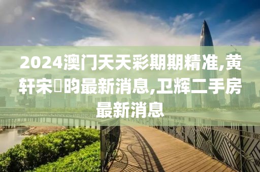 2024澳门天天彩期期精准,黄轩宋昰昀最新消息,卫辉二手房最新消息