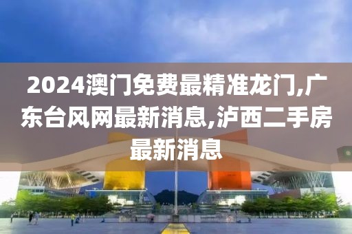 2024澳门免费最精准龙门,广东台风网最新消息,泸西二手房最新消息