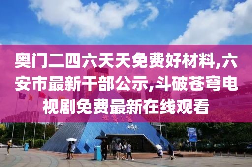 奥门二四六天天免费好材料,六安市最新干部公示,斗破苍穹电视剧免费最新在线观看