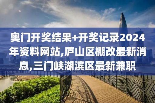 奥门开奖结果+开奖记录2024年资料网站,庐山区棚改最新消息,三门峡湖滨区最新兼职