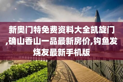 新奥门特免费资料大全凯旋门,确山香山一品最新房价,钩鱼发烧友最新手机版
