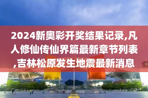 2024新奥彩开奖结果记录,凡人修仙传仙界篇最新章节列表,吉林松原发生地震最新消息