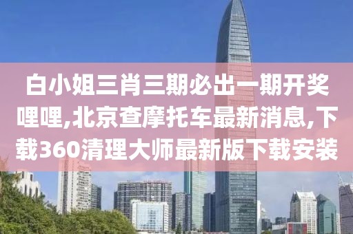 白小姐三肖三期必出一期开奖哩哩,北京查摩托车最新消息,下载360清理大师最新版下载安装