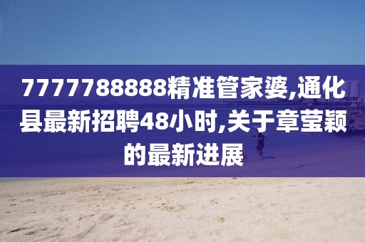 7777788888精准管家婆,通化县最新招聘48小时,关于章莹颖的最新进展
