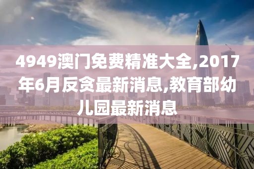 4949澳门免费精准大全,2017年6月反贪最新消息,教育部幼儿园最新消息