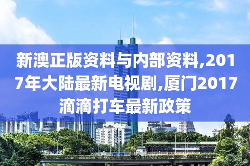 新澳正版资料与内部资料,2017年大陆最新电视剧,厦门2017滴滴打车最新政策