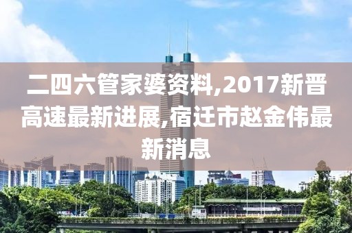 二四六管家婆资料,2017新晋高速最新进展,宿迁市赵金伟最新消息