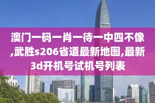 澳门一码一肖一待一中四不像,武胜s206省道最新地图,最新3d开机号试机号列表