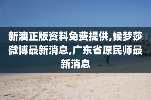 新澳正版资料免费提供,候梦莎微博最新消息,广东省原民师最新消息